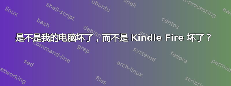 是不是我的电脑坏了，而不是 Kindle Fire 坏了？