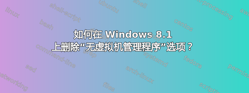 如何在 Windows 8.1 上删除“无虚拟机管理程序”选项？