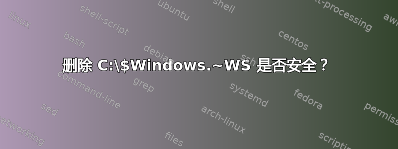 删除 C:\$Windows.~WS 是否安全？