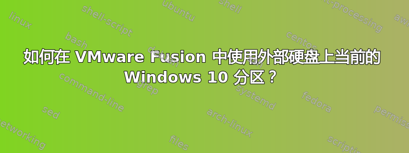 如何在 VMware Fusion 中使用外部硬盘上当前的 Windows 10 分区？