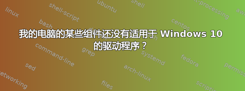 我的电脑的某些组件还没有适用于 Windows 10 的驱动程序？