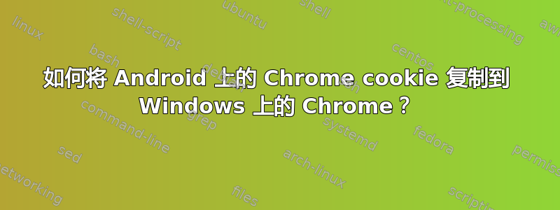 如何将 Android 上的 Chrome cookie 复制到 Windows 上的 Chrome？