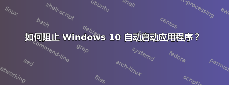 如何阻止 Windows 10 自动启动应用程序？