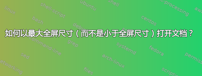 如何以最大全屏尺寸（而不是小于全屏尺寸）打开文档？