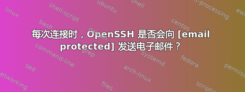 每次连接时，OpenSSH 是否会向 [email protected] 发送电子邮件？