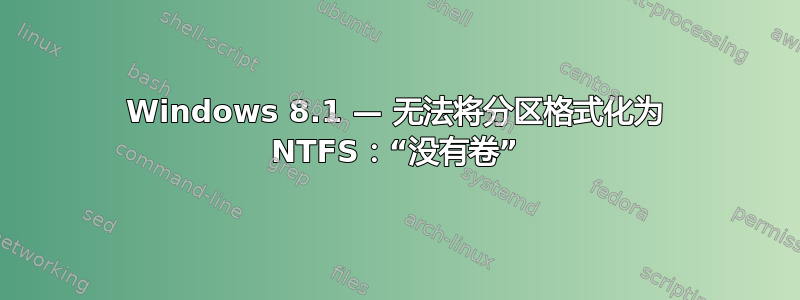 Windows 8.1 — 无法将分区格式化为 NTFS：“没有卷”