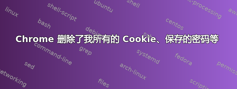 Chrome 删除了我所有的 Cookie、保存的密码等