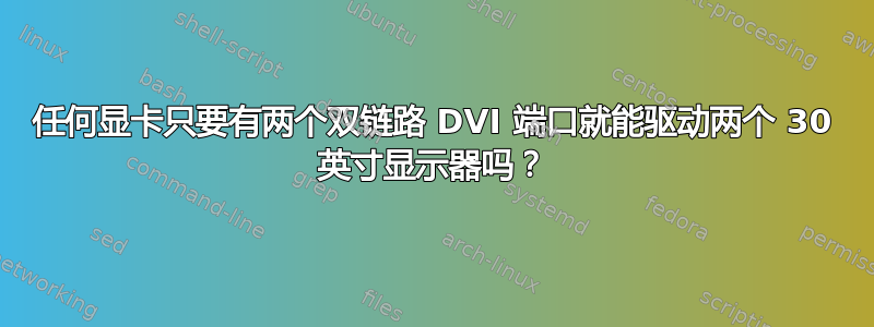 任何显卡只要有两个双链路 DVI 端口就能驱动两个 30 英寸显示器吗？