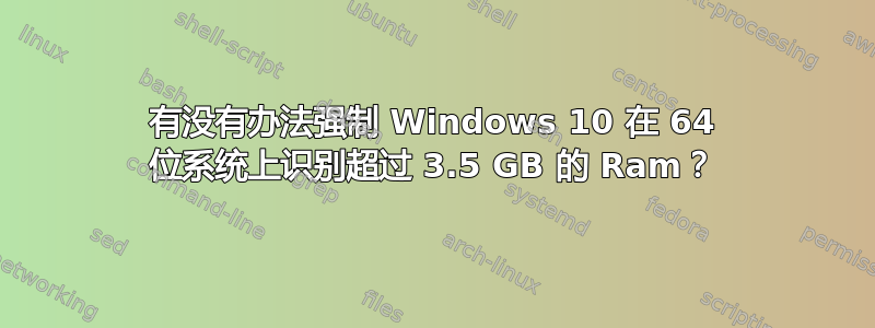 有没有办法强制 Windows 10 在 64 位系统上识别超过 3.5 GB 的 Ram？