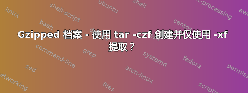 Gzipped 档案 - 使用 tar -czf 创建并仅使用 -xf 提取？