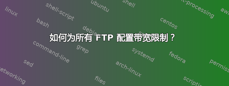 如何为所有 FTP 配置带宽限制？