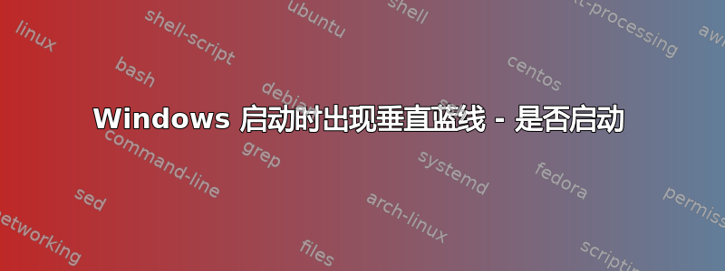 Windows 启动时出现垂直蓝线 - 是否启动