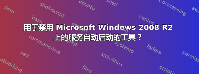 用于禁用 Microsoft Windows 2008 R2 上的服务自动启动的工具？