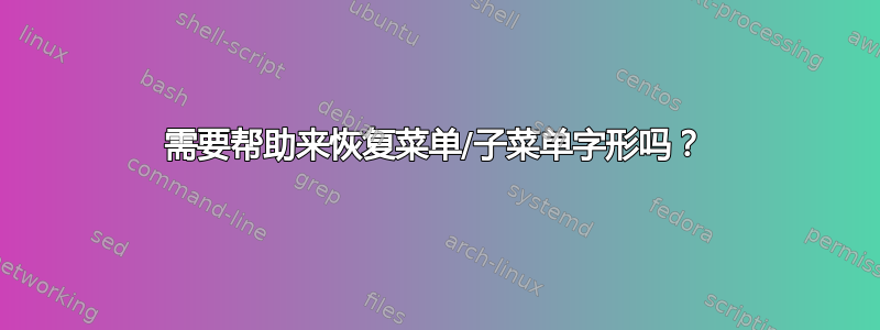 需要帮助来恢复菜单/子菜单字形吗？