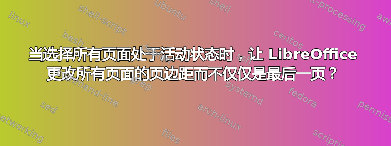 当选择所有页面处于活动状态时，让 LibreOffice 更改所有页面的页边距而不仅仅是最后一页？