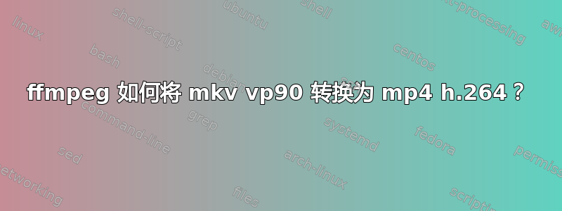 ffmpeg 如何将 mkv vp90 转换为 mp4 h.264？