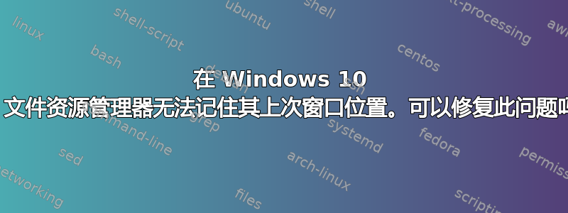 在 Windows 10 中，文件资源管理器无法记住其上次窗口位置。可以修复此问题吗？