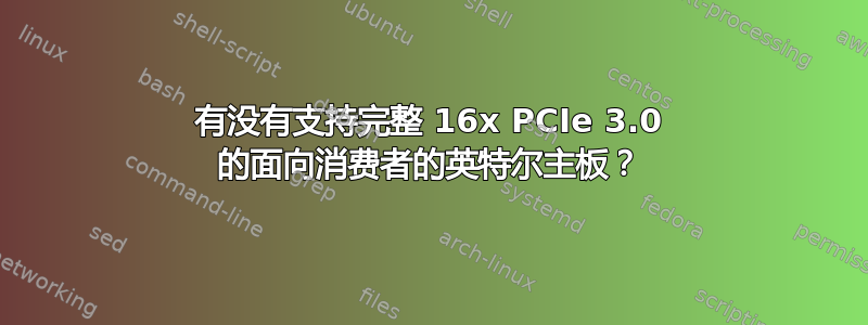 有没有支持完整 16x PCIe 3.0 的面向消费者的英特尔主板？