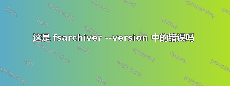 这是 fsarchiver --version 中的错误吗