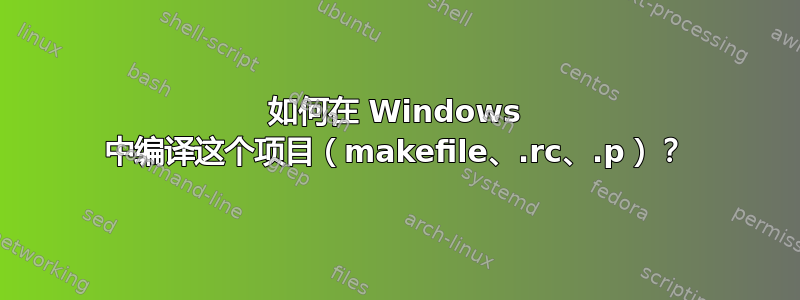 如何在 Windows 中编译这个项目（makefile、.rc、.p）？