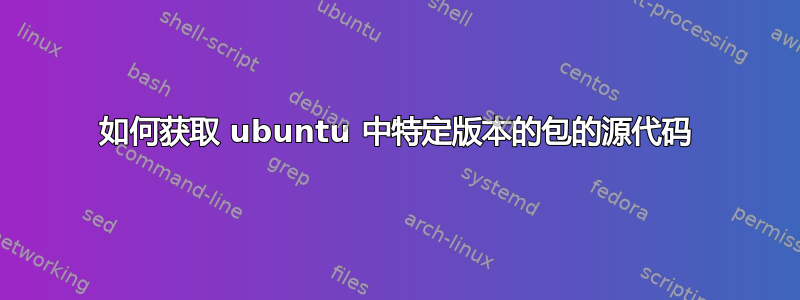 如何获取 ubuntu 中特定版本的包的源代码