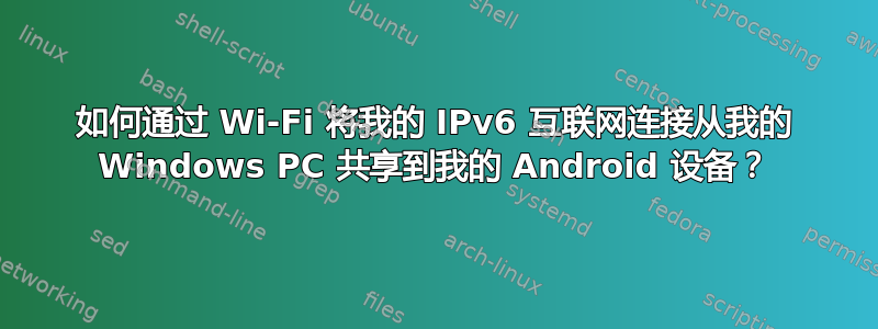 如何通过 Wi-Fi 将我的 IPv6 互联网连接从我的 Windows PC 共享到我的 Android 设备？