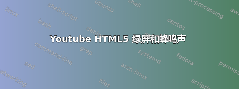 Youtube HTML5 绿屏和蜂鸣声