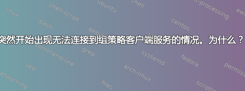 突然开始出现无法连接到组策略客户端服务的情况。为什么？