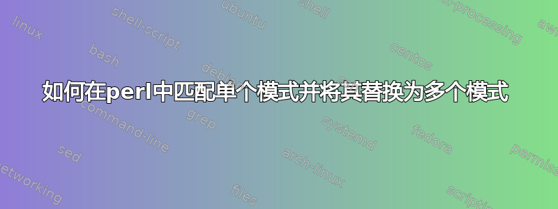 如何在perl中匹配单个模式并将其替换为多个模式