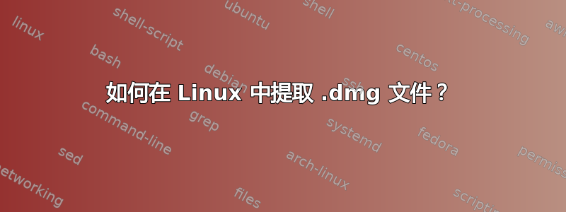 如何在 Linux 中提取 .dmg 文件？