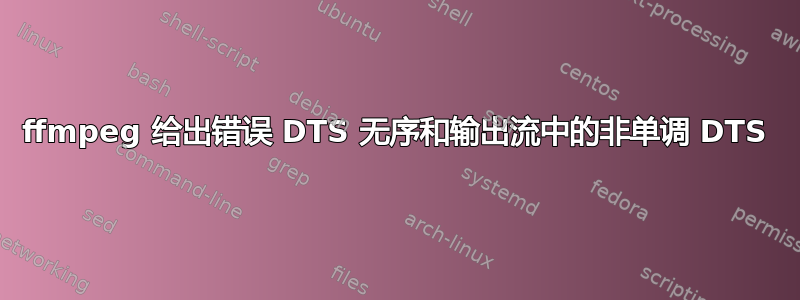 ffmpeg 给出错误 DTS 无序和输出流中的非单调 DTS