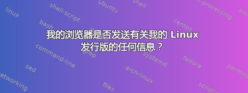 我的浏览器是否发送有关我的 Linux 发行版的任何信息？