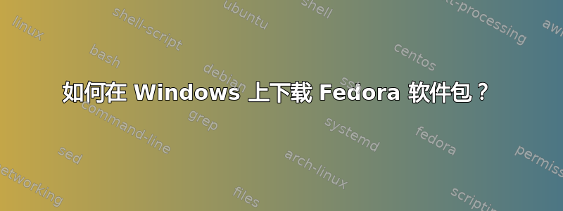 如何在 Windows 上下载 Fedora 软件包？