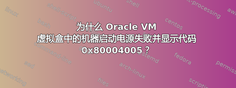 为什么 Oracle VM 虚拟盒中的机器启动电源失败并显示代码 0x80004005？