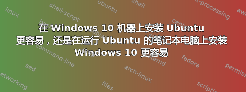 在 Windows 10 机器上安装 Ubuntu 更容易，还是在运行 Ubuntu 的笔记本电脑上安装 Windows 10 更容易