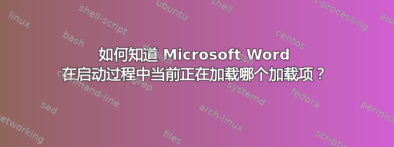 如何知道 Microsoft Word 在启动过程中当前正在加载哪个加载项？