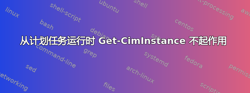 从计划任务运行时 Get-CimInstance 不起作用