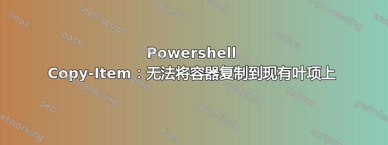 Powershell Copy-Item：无法将容器复制到现有叶项上