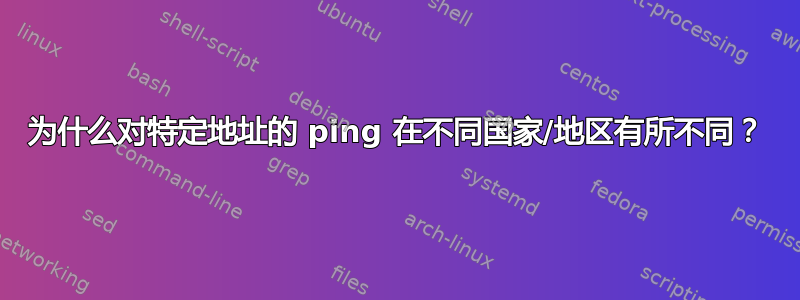 为什么对特定地址的 ping 在不同国家/地区有所不同？