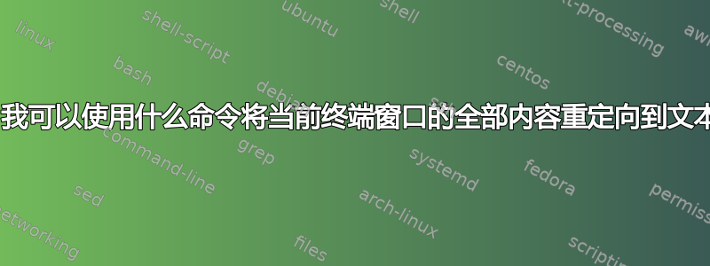 Bash：我可以使用什么命令将当前终端窗口的全部内容重定向到文本文件？