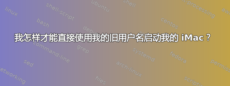 我怎样才能直接使用我的旧用户名启动我的 iMac？