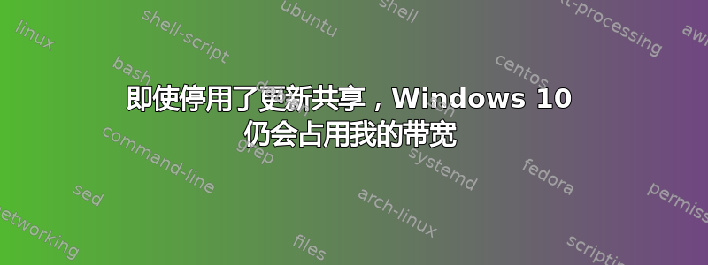 即使停用了更新共享，Windows 10 仍会占用我的带宽