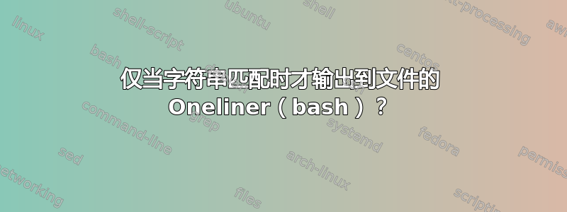 仅当字符串匹配时才输出到文件的 Oneliner（bash）？