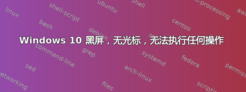 Windows 10 黑屏，无光标，无法执行任何操作