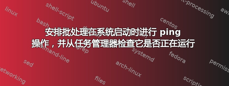 安排批处理在系统启动时进行 ping 操作，并从任务管理器检查它是否正在运行