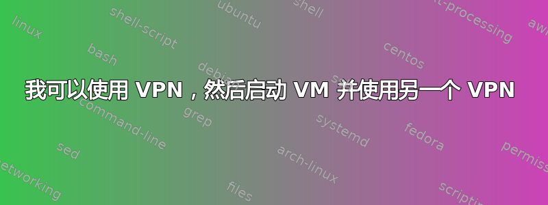 我可以使用 VPN，然后启动 VM 并使用另一个 VPN