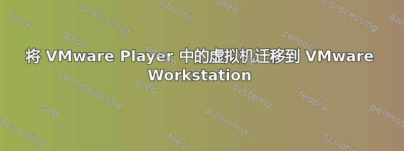 将 VMware Player 中的虚拟机迁移到 VMware Workstation