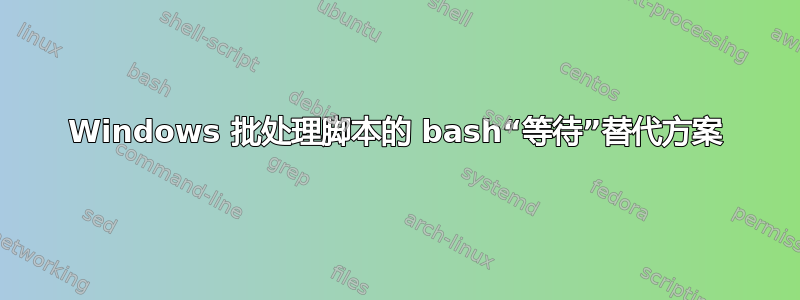 Windows 批处理脚本的 bash“等待”替代方案