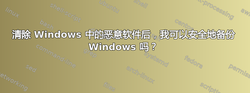 清除 Windows 中的恶意软件后，我可以安全地备份 Windows 吗？