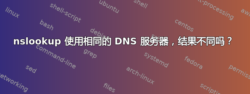 nslookup 使用相同的 DNS 服务器，结果不同吗？